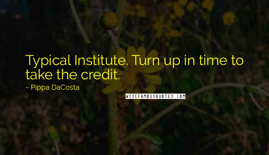 Pippa DaCosta Quotes: Typical Institute. Turn up in time to take the credit.