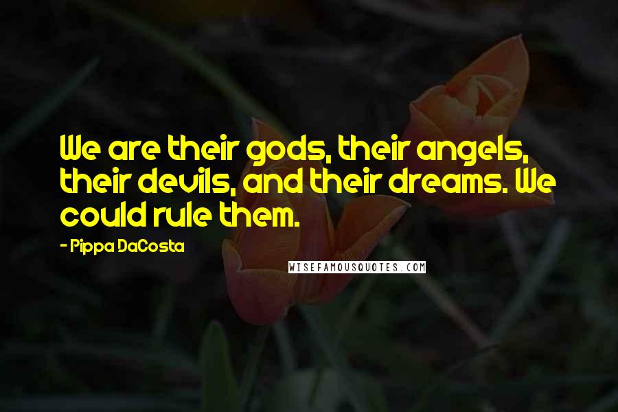 Pippa DaCosta Quotes: We are their gods, their angels, their devils, and their dreams. We could rule them.