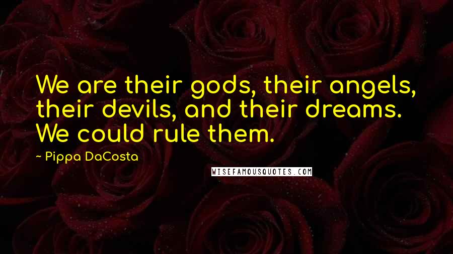 Pippa DaCosta Quotes: We are their gods, their angels, their devils, and their dreams. We could rule them.