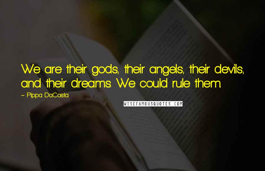 Pippa DaCosta Quotes: We are their gods, their angels, their devils, and their dreams. We could rule them.