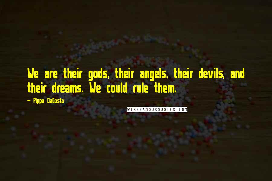 Pippa DaCosta Quotes: We are their gods, their angels, their devils, and their dreams. We could rule them.