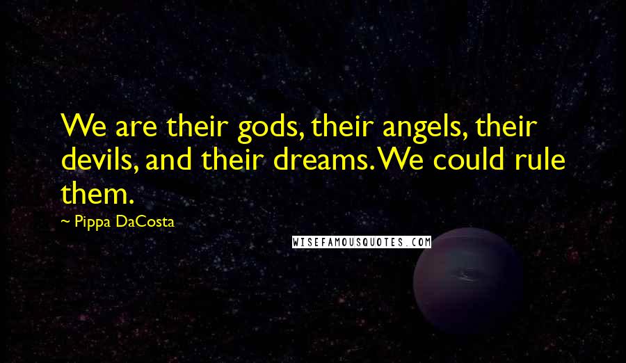 Pippa DaCosta Quotes: We are their gods, their angels, their devils, and their dreams. We could rule them.