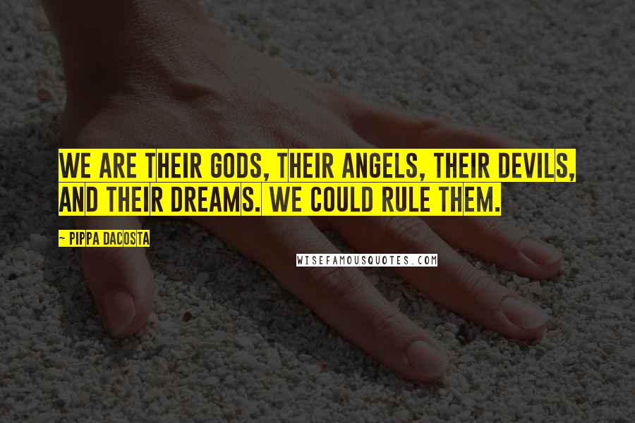 Pippa DaCosta Quotes: We are their gods, their angels, their devils, and their dreams. We could rule them.