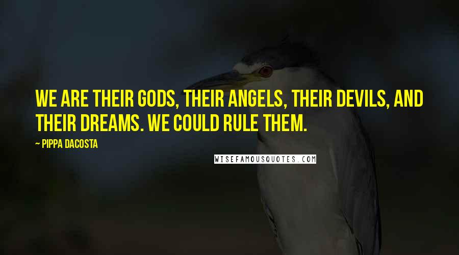 Pippa DaCosta Quotes: We are their gods, their angels, their devils, and their dreams. We could rule them.