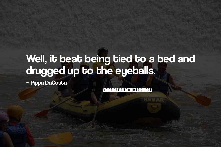 Pippa DaCosta Quotes: Well, it beat being tied to a bed and drugged up to the eyeballs.