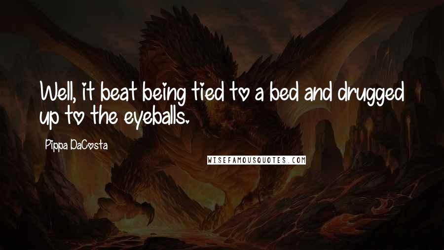 Pippa DaCosta Quotes: Well, it beat being tied to a bed and drugged up to the eyeballs.