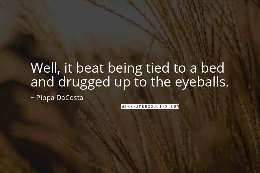 Pippa DaCosta Quotes: Well, it beat being tied to a bed and drugged up to the eyeballs.