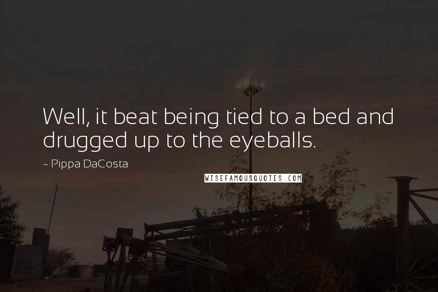 Pippa DaCosta Quotes: Well, it beat being tied to a bed and drugged up to the eyeballs.