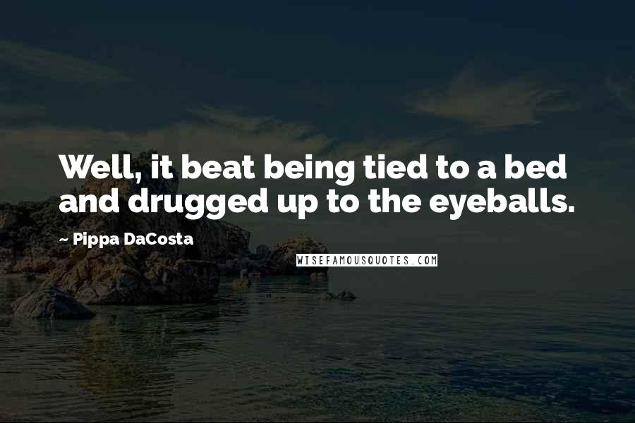 Pippa DaCosta Quotes: Well, it beat being tied to a bed and drugged up to the eyeballs.