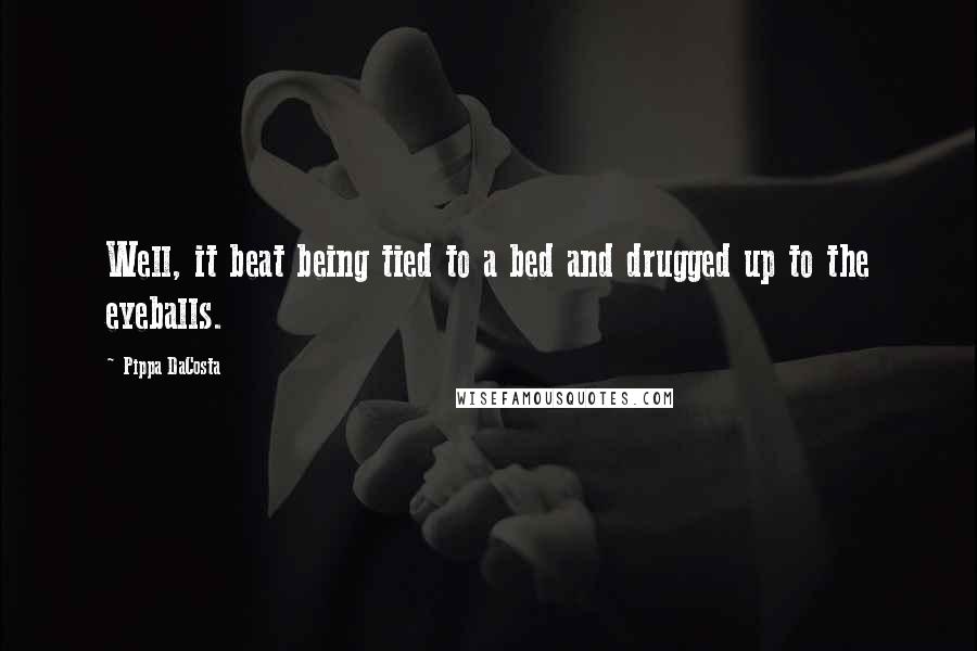 Pippa DaCosta Quotes: Well, it beat being tied to a bed and drugged up to the eyeballs.