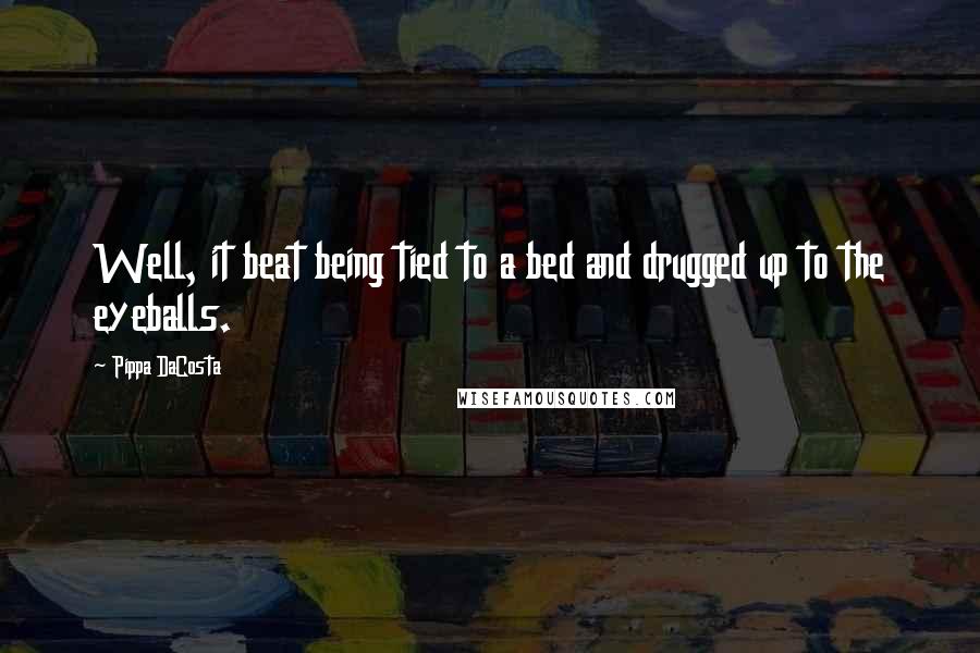 Pippa DaCosta Quotes: Well, it beat being tied to a bed and drugged up to the eyeballs.