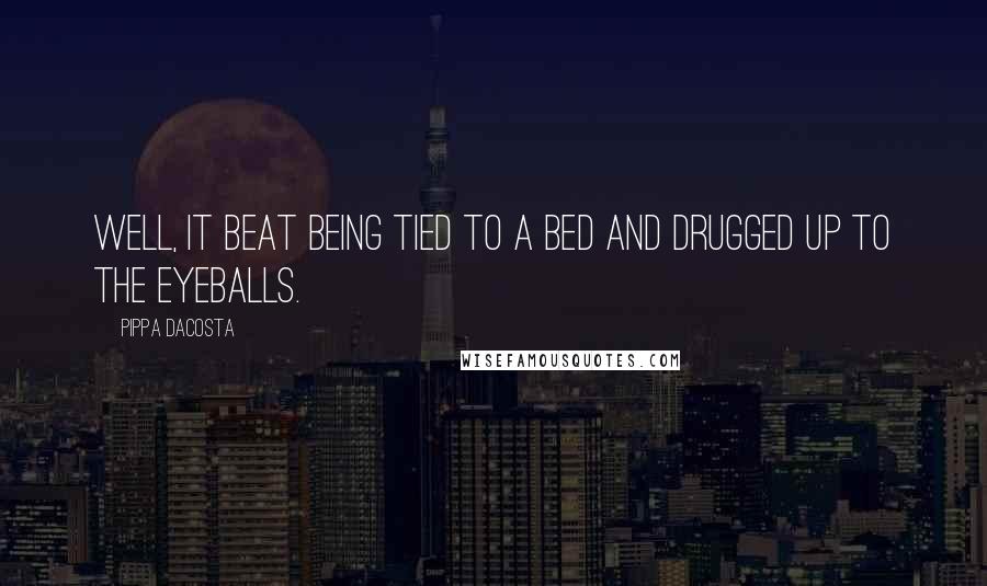 Pippa DaCosta Quotes: Well, it beat being tied to a bed and drugged up to the eyeballs.