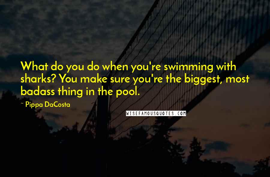 Pippa DaCosta Quotes: What do you do when you're swimming with sharks? You make sure you're the biggest, most badass thing in the pool.