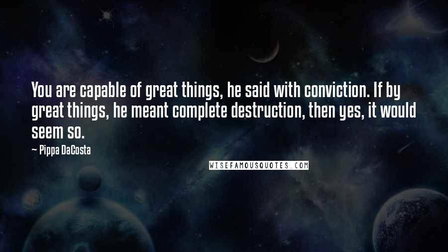 Pippa DaCosta Quotes: You are capable of great things, he said with conviction. If by great things, he meant complete destruction, then yes, it would seem so.