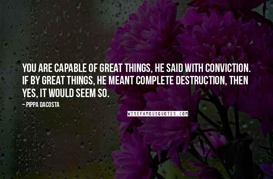 Pippa DaCosta Quotes: You are capable of great things, he said with conviction. If by great things, he meant complete destruction, then yes, it would seem so.