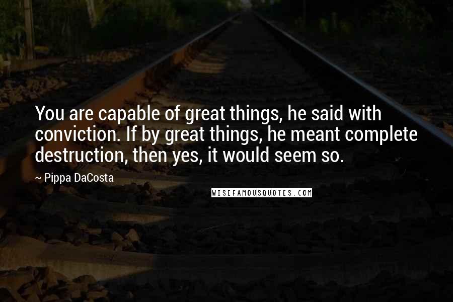 Pippa DaCosta Quotes: You are capable of great things, he said with conviction. If by great things, he meant complete destruction, then yes, it would seem so.