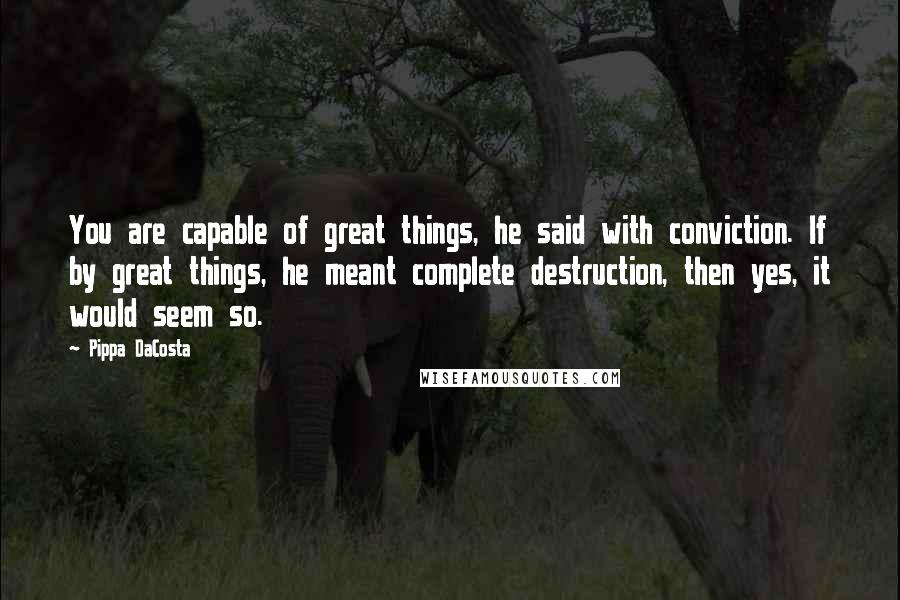 Pippa DaCosta Quotes: You are capable of great things, he said with conviction. If by great things, he meant complete destruction, then yes, it would seem so.
