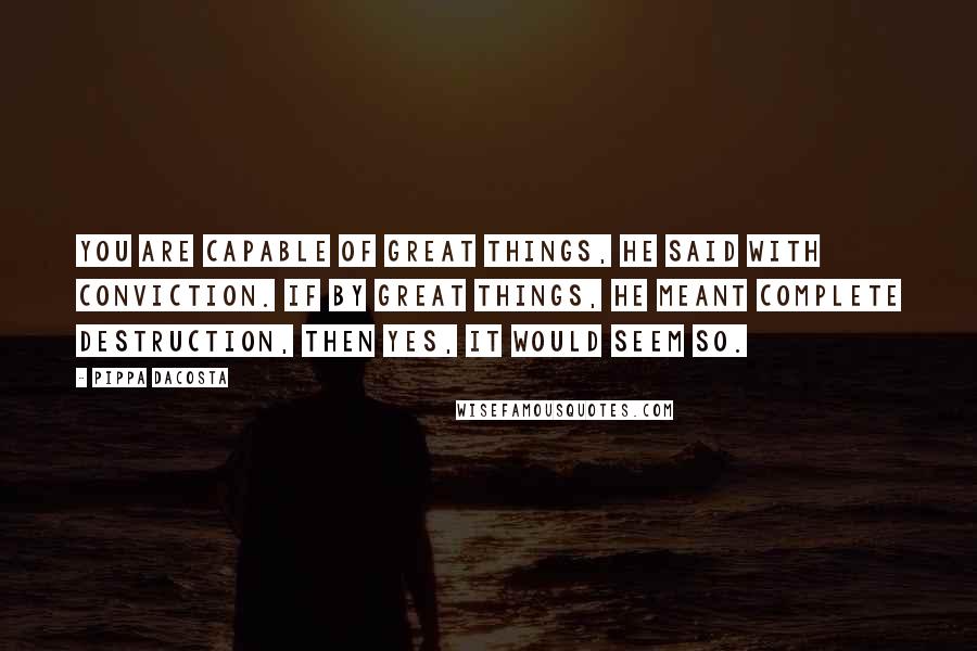 Pippa DaCosta Quotes: You are capable of great things, he said with conviction. If by great things, he meant complete destruction, then yes, it would seem so.