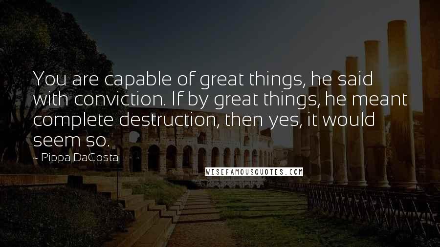 Pippa DaCosta Quotes: You are capable of great things, he said with conviction. If by great things, he meant complete destruction, then yes, it would seem so.