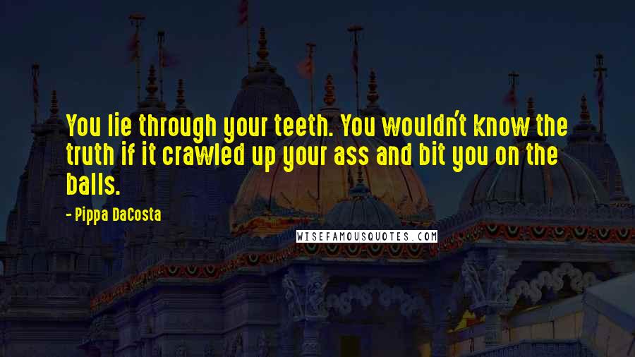 Pippa DaCosta Quotes: You lie through your teeth. You wouldn't know the truth if it crawled up your ass and bit you on the balls.