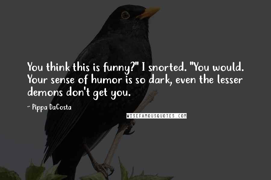 Pippa DaCosta Quotes: You think this is funny?" I snorted. "You would. Your sense of humor is so dark, even the lesser demons don't get you.