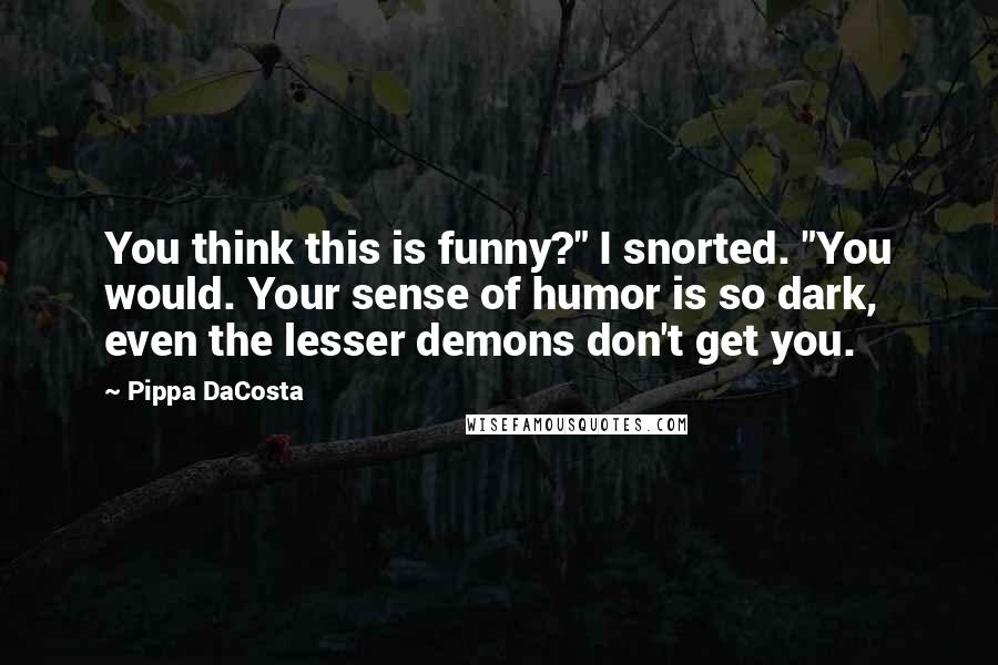 Pippa DaCosta Quotes: You think this is funny?" I snorted. "You would. Your sense of humor is so dark, even the lesser demons don't get you.