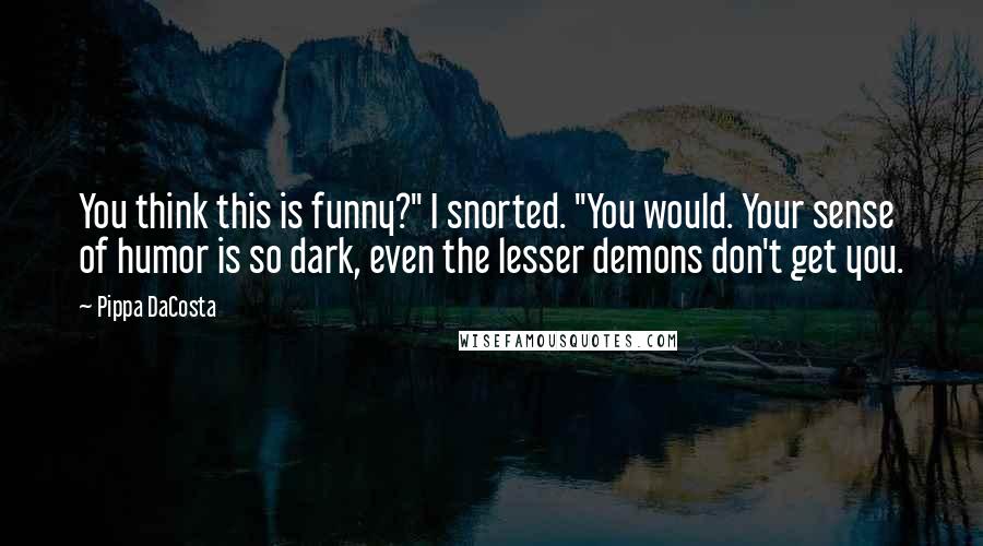 Pippa DaCosta Quotes: You think this is funny?" I snorted. "You would. Your sense of humor is so dark, even the lesser demons don't get you.