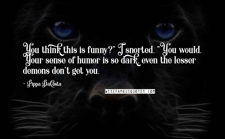 Pippa DaCosta Quotes: You think this is funny?" I snorted. "You would. Your sense of humor is so dark, even the lesser demons don't get you.