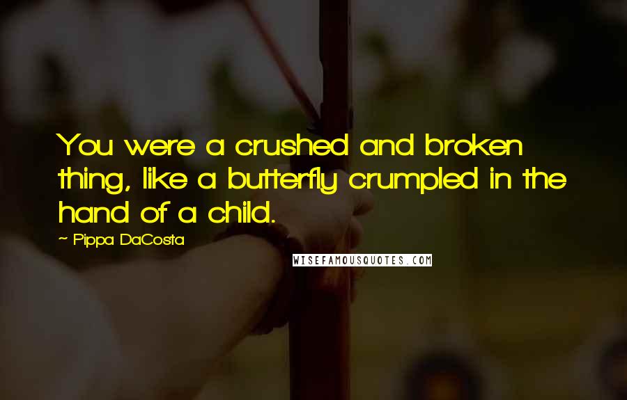 Pippa DaCosta Quotes: You were a crushed and broken thing, like a butterfly crumpled in the hand of a child.