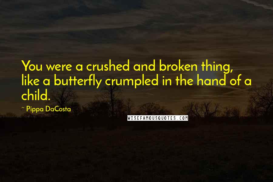 Pippa DaCosta Quotes: You were a crushed and broken thing, like a butterfly crumpled in the hand of a child.