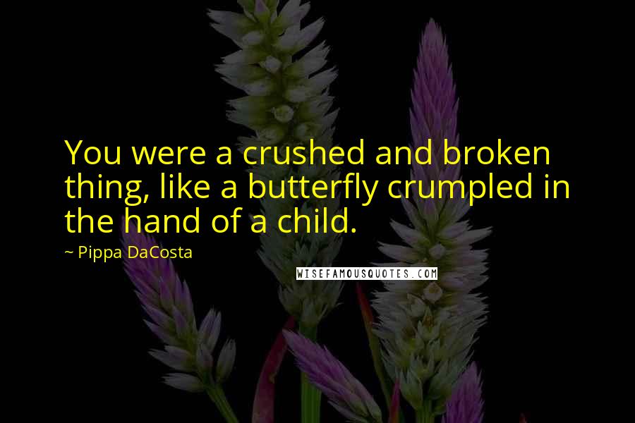 Pippa DaCosta Quotes: You were a crushed and broken thing, like a butterfly crumpled in the hand of a child.