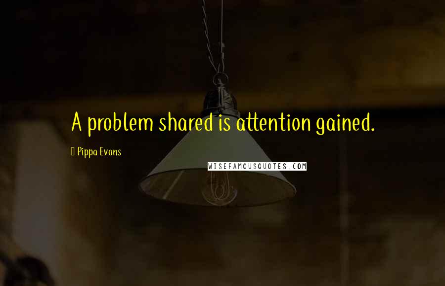 Pippa Evans Quotes: A problem shared is attention gained.