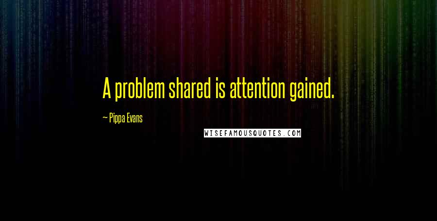 Pippa Evans Quotes: A problem shared is attention gained.