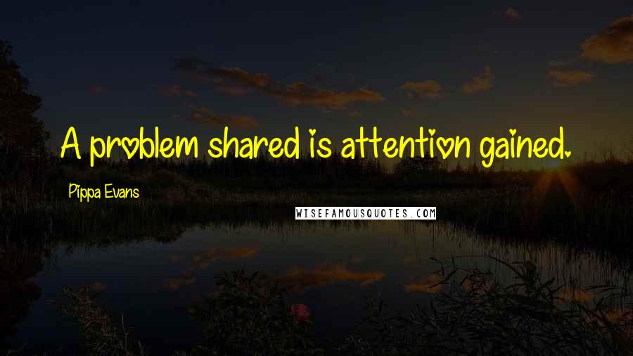 Pippa Evans Quotes: A problem shared is attention gained.