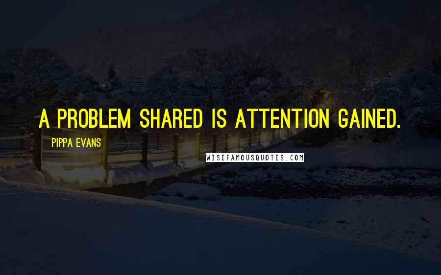 Pippa Evans Quotes: A problem shared is attention gained.