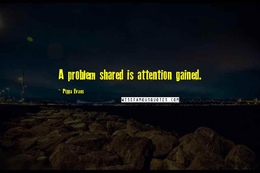 Pippa Evans Quotes: A problem shared is attention gained.