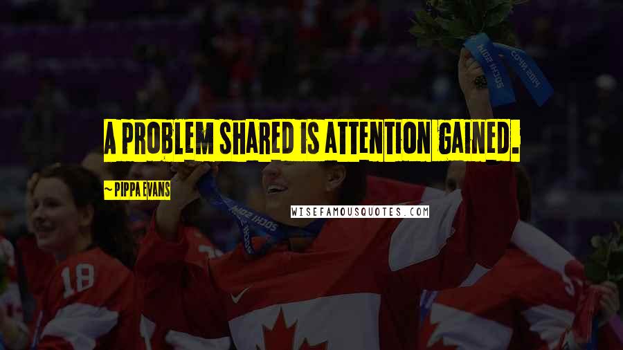 Pippa Evans Quotes: A problem shared is attention gained.
