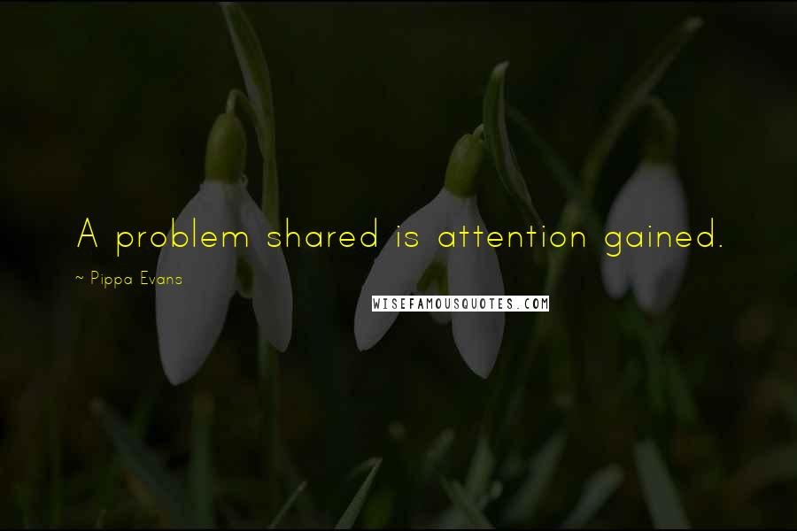 Pippa Evans Quotes: A problem shared is attention gained.