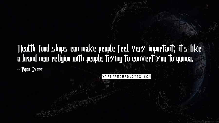 Pippa Evans Quotes: Health food shops can make people feel very important; it's like a brand new religion with people trying to convert you to quinoa.