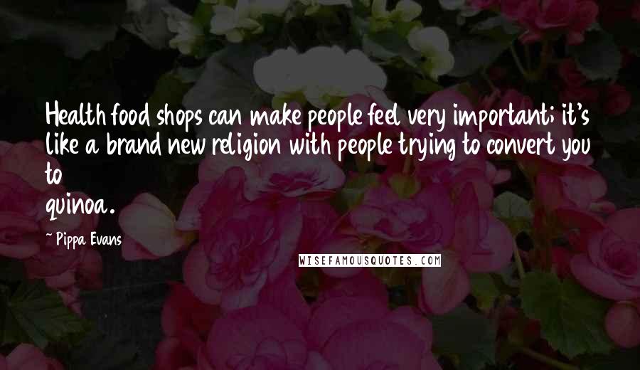 Pippa Evans Quotes: Health food shops can make people feel very important; it's like a brand new religion with people trying to convert you to quinoa.