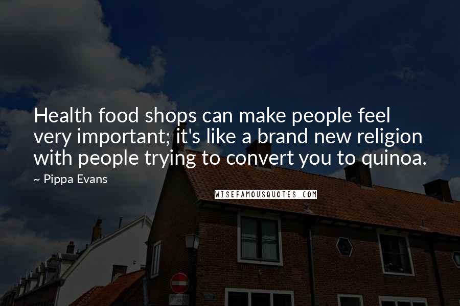 Pippa Evans Quotes: Health food shops can make people feel very important; it's like a brand new religion with people trying to convert you to quinoa.