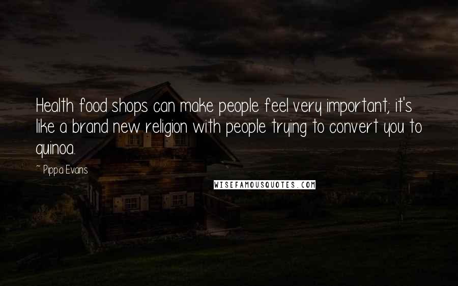 Pippa Evans Quotes: Health food shops can make people feel very important; it's like a brand new religion with people trying to convert you to quinoa.