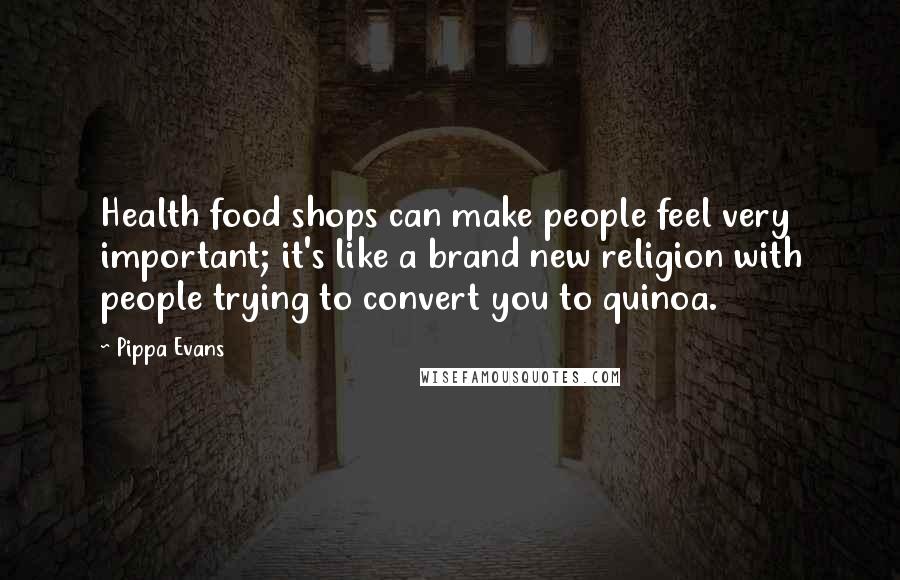 Pippa Evans Quotes: Health food shops can make people feel very important; it's like a brand new religion with people trying to convert you to quinoa.