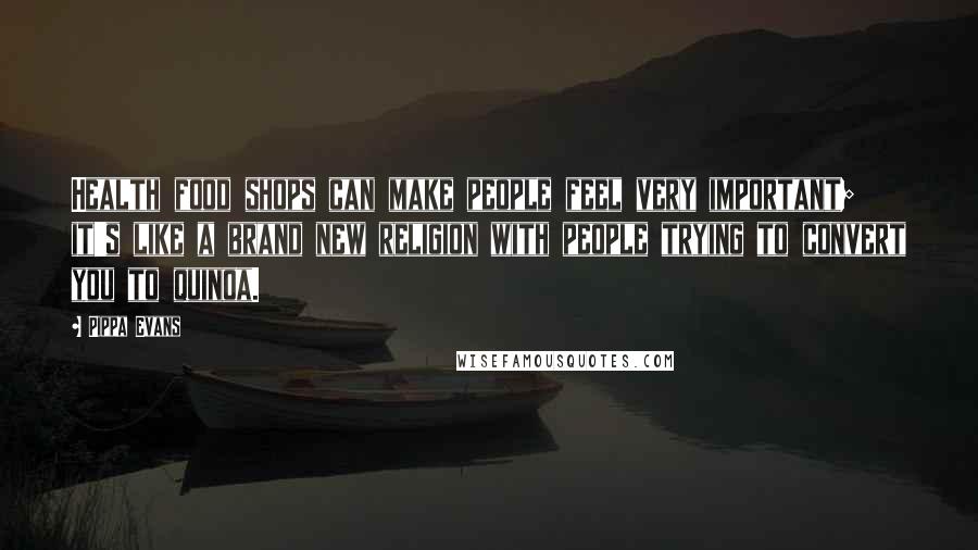 Pippa Evans Quotes: Health food shops can make people feel very important; it's like a brand new religion with people trying to convert you to quinoa.