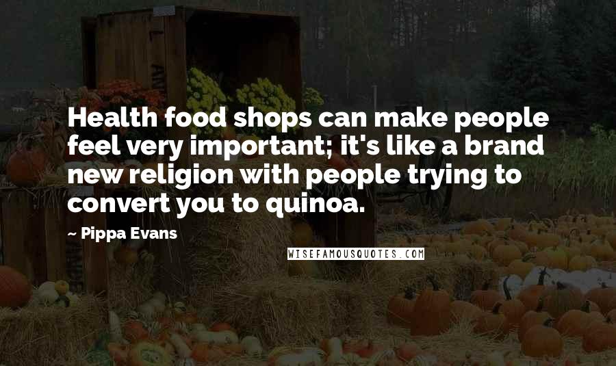 Pippa Evans Quotes: Health food shops can make people feel very important; it's like a brand new religion with people trying to convert you to quinoa.