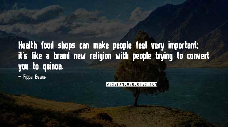 Pippa Evans Quotes: Health food shops can make people feel very important; it's like a brand new religion with people trying to convert you to quinoa.