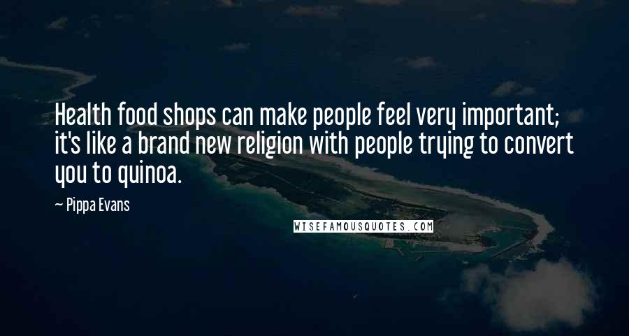 Pippa Evans Quotes: Health food shops can make people feel very important; it's like a brand new religion with people trying to convert you to quinoa.