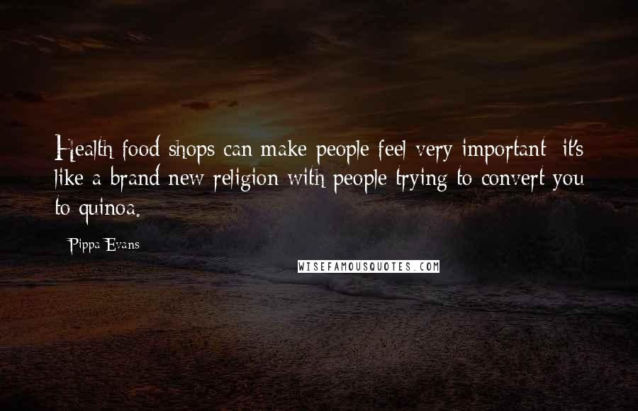 Pippa Evans Quotes: Health food shops can make people feel very important; it's like a brand new religion with people trying to convert you to quinoa.