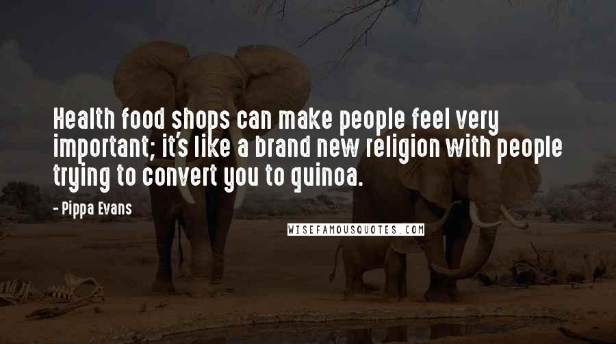Pippa Evans Quotes: Health food shops can make people feel very important; it's like a brand new religion with people trying to convert you to quinoa.