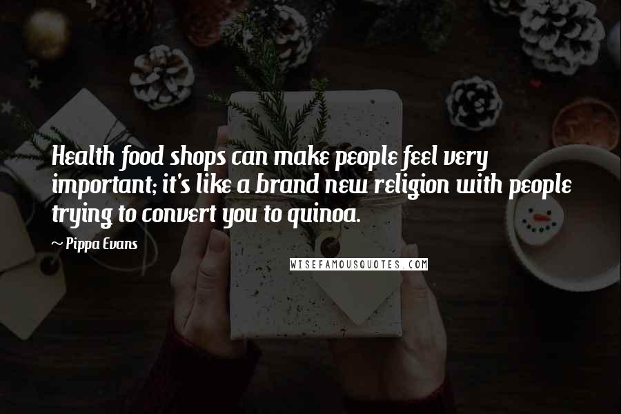 Pippa Evans Quotes: Health food shops can make people feel very important; it's like a brand new religion with people trying to convert you to quinoa.